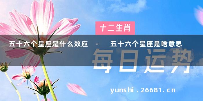 五十六个星座是什么效应 - 五十六个星座是啥意思